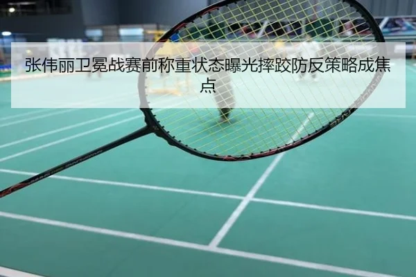 张伟丽卫冕战赛前称重状态曝光摔跤防反策略成焦点