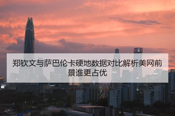 郑钦文与萨巴伦卡硬地数据对比解析美网前景谁更占优