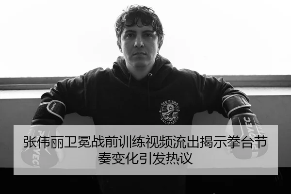 张伟丽卫冕战前训练视频流出揭示拳台节奏变化引发热议