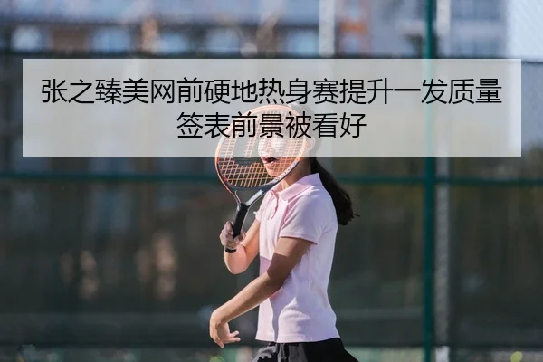 张之臻美网前硬地热身赛提升一发质量签表前景被看好