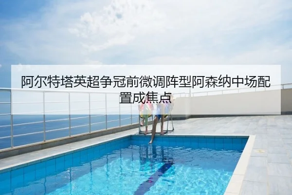 阿尔特塔英超争冠前微调阵型阿森纳中场配置成焦点