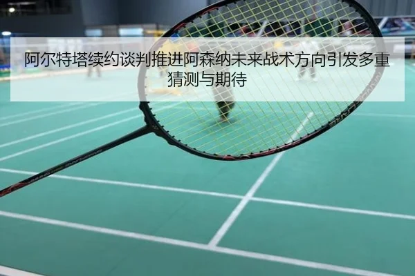 阿尔特塔续约谈判推进阿森纳未来战术方向引发多重猜测与期待
